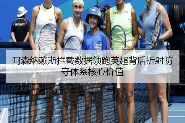 阿森纳赖斯拦截数据领跑英超背后折射防守体系核心价值