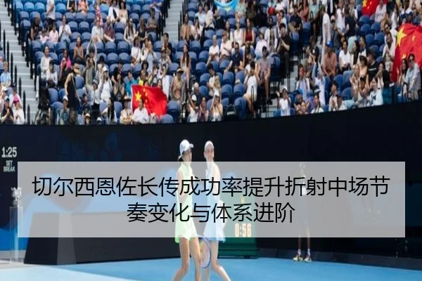 切尔西恩佐长传成功率提升折射中场节奏变化与体系进阶
