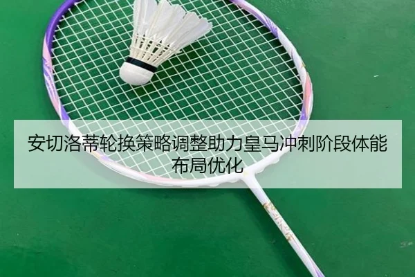 安切洛蒂轮换策略调整助力皇马冲刺阶段体能布局优化