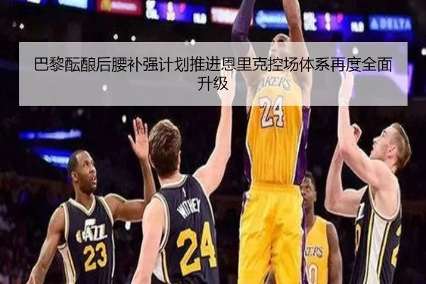巴黎酝酿后腰补强计划推进恩里克控场体系再度全面升级