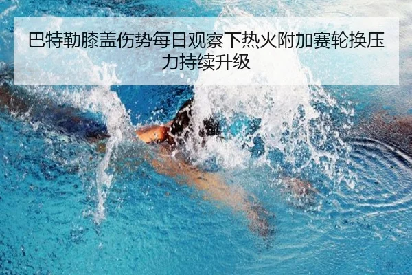 巴特勒膝盖伤势每日观察下热火附加赛轮换压力持续升级
