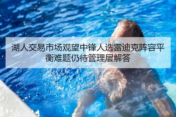 湖人交易市场观望中锋人选雷迪克阵容平衡难题仍待管理层解答
