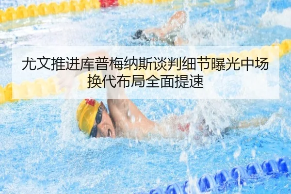尤文推进库普梅纳斯谈判细节曝光中场换代布局全面提速