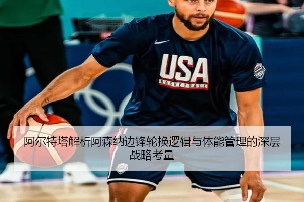 阿尔特塔解析阿森纳边锋轮换逻辑与体能管理的深层战略考量