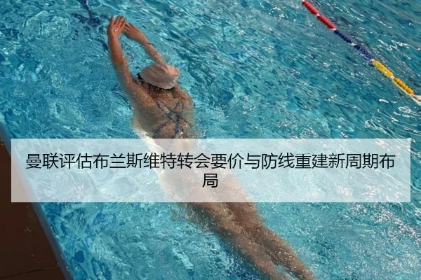 曼联评估布兰斯维特转会要价与防线重建新周期布局