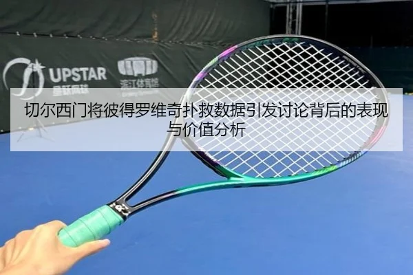 切尔西门将彼得罗维奇扑救数据引发讨论背后的表现与价值分析