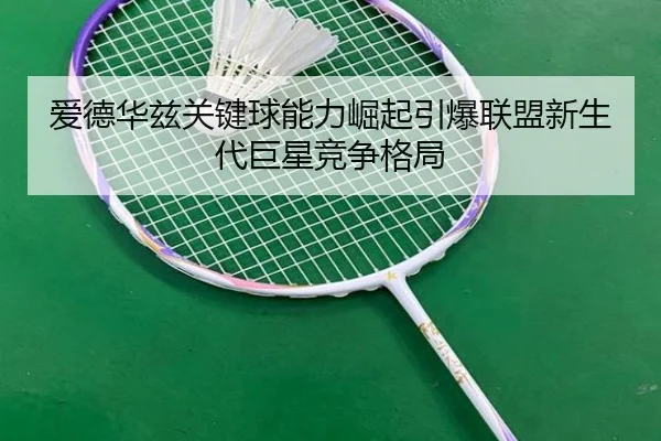 爱德华兹关键球能力崛起引爆联盟新生代巨星竞争格局