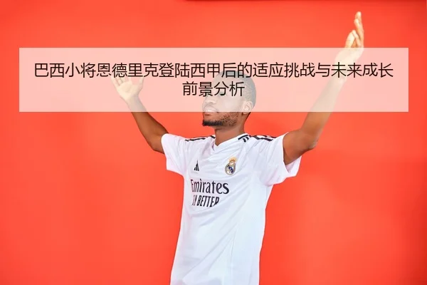 巴西小将恩德里克登陆西甲后的适应挑战与未来成长前景分析
