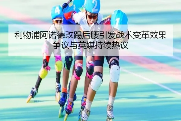 利物浦阿诺德改踢后腰引发战术变革效果争议与英媒持续热议