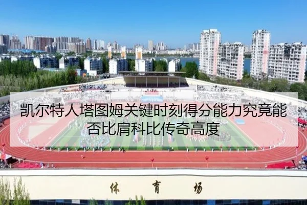 凯尔特人塔图姆关键时刻得分能力究竟能否比肩科比传奇高度