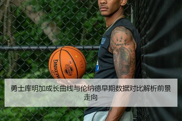 勇士库明加成长曲线与伦纳德早期数据对比解析前景走向