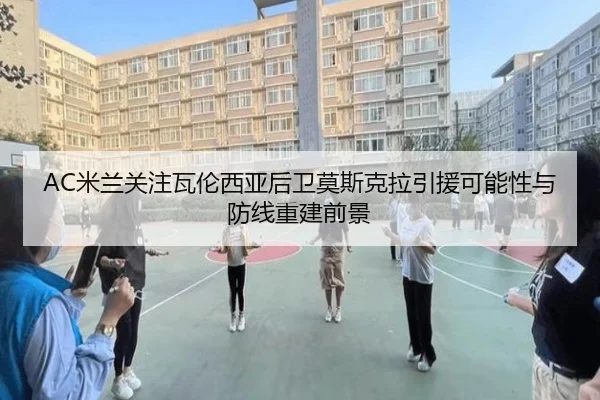 AC米兰关注瓦伦西亚后卫莫斯克拉引援可能性与防线重建前景
