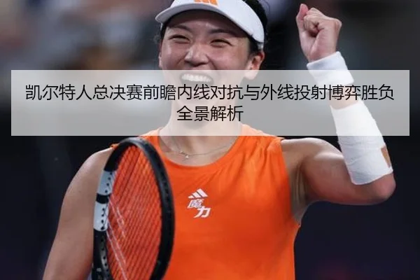 凯尔特人总决赛前瞻内线对抗与外线投射博弈胜负全景解析