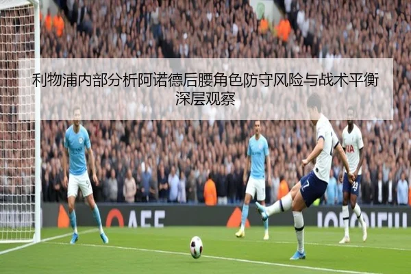 利物浦内部分析阿诺德后腰角色防守风险与战术平衡深层观察