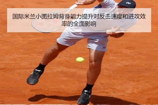 国际米兰小图拉姆背身能力提升对反击速度和进攻效率的全面影响