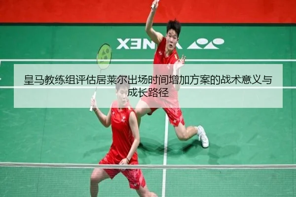 皇马教练组评估居莱尔出场时间增加方案的战术意义与成长路径