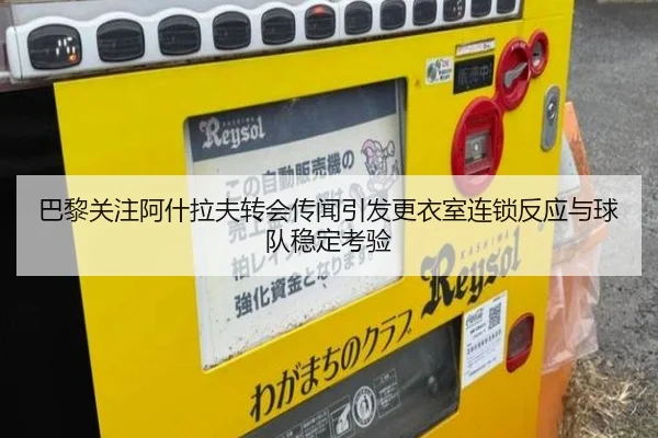巴黎关注阿什拉夫转会传闻引发更衣室连锁反应与球队稳定考验