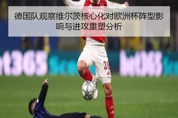 德国队观察维尔茨核心化对欧洲杯阵型影响与进攻重塑分析