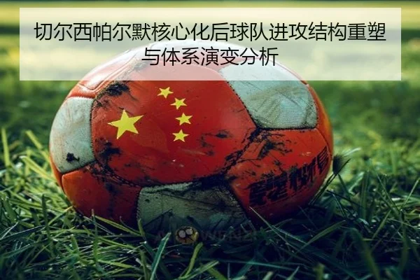 切尔西帕尔默核心化后球队进攻结构重塑与体系演变分析