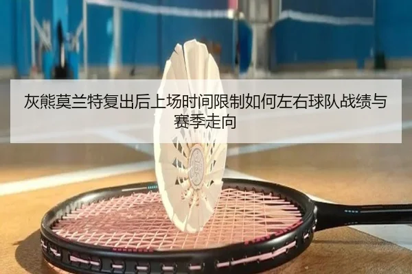 灰熊莫兰特复出后上场时间限制如何左右球队战绩与赛季走向