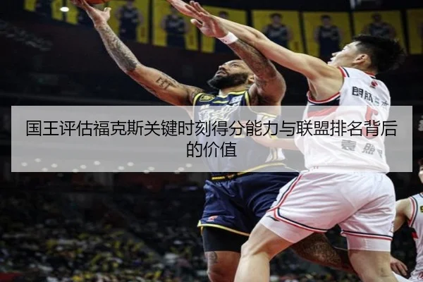 国王评估福克斯关键时刻得分能力与联盟排名背后的价值