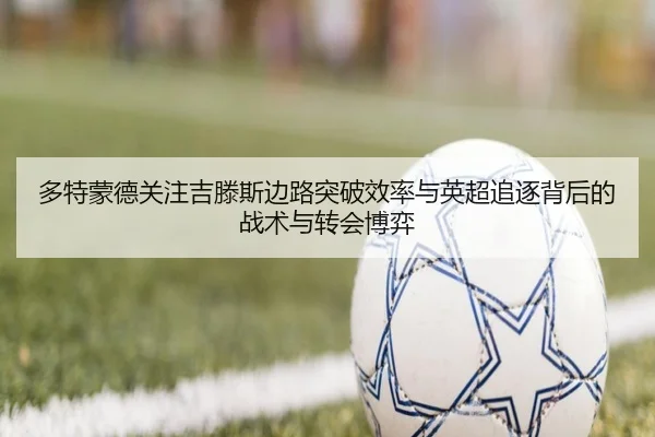 多特蒙德关注吉滕斯边路突破效率与英超追逐背后的战术与转会博弈