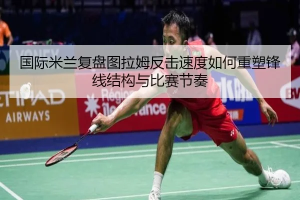 国际米兰复盘图拉姆反击速度如何重塑锋线结构与比赛节奏