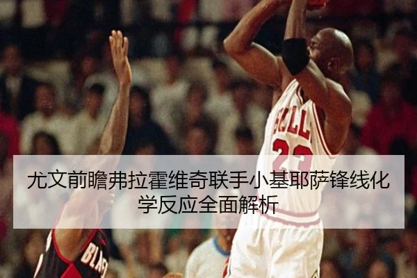 尤文前瞻弗拉霍维奇联手小基耶萨锋线化学反应全面解析