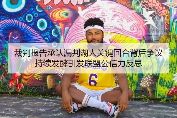 裁判报告承认漏判湖人关键回合背后争议持续发酵引发联盟公信力反思
