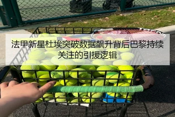 法甲新星杜埃突破数据飙升背后巴黎持续关注的引援逻辑