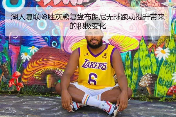 湖人夏联险胜灰熊复盘布朗尼无球跑动提升带来的积极变化