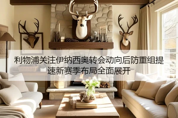 利物浦关注伊纳西奥转会动向后防重组提速新赛季布局全面展开