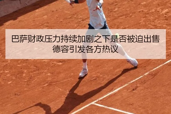 巴萨财政压力持续加剧之下是否被迫出售德容引发各方热议