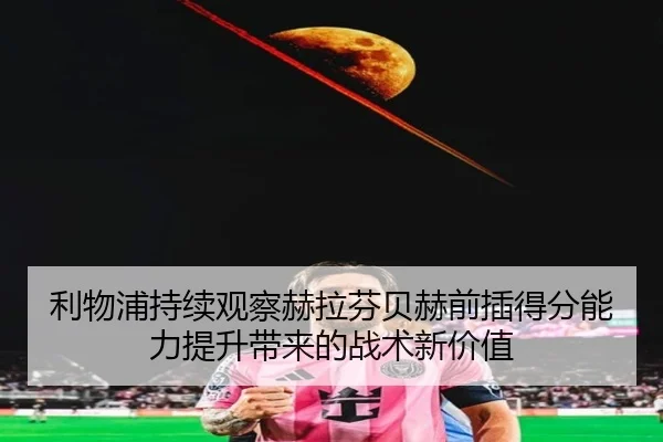 利物浦持续观察赫拉芬贝赫前插得分能力提升带来的战术新价值