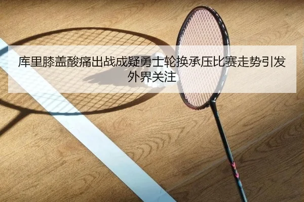 库里膝盖酸痛出战成疑勇士轮换承压比赛走势引发外界关注