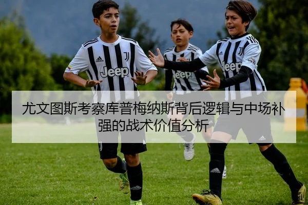 尤文图斯考察库普梅纳斯背后逻辑与中场补强的战术价值分析