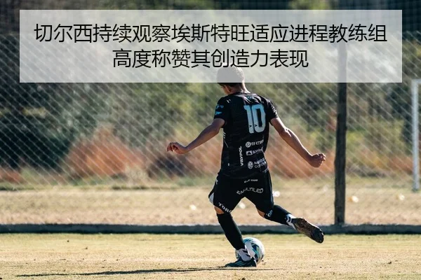 切尔西持续观察埃斯特旺适应进程教练组高度称赞其创造力表现