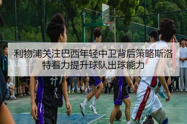 利物浦关注巴西年轻中卫背后策略斯洛特着力提升球队出球能力