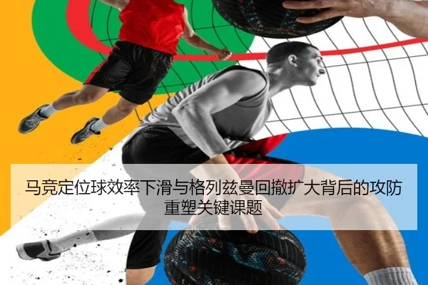马竞定位球效率下滑与格列兹曼回撤扩大背后的攻防重塑关键课题