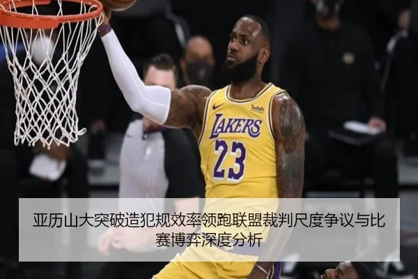 亚历山大突破造犯规效率领跑联盟裁判尺度争议与比赛博弈深度分析